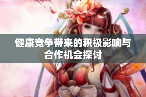 健康竞争带来的积极影响与合作机会探讨