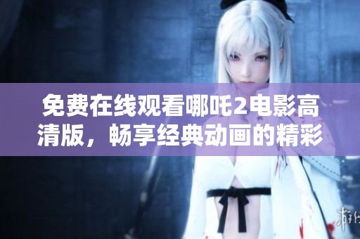 免费在线观看哪吒2电影高清版，畅享经典动画的精彩瞬间