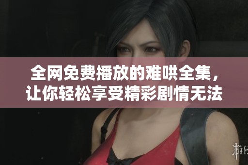 全网免费播放的难哄全集，让你轻松享受精彩剧情无法自拔