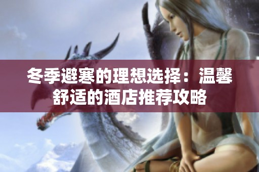 冬季避寒的理想选择：温馨舒适的酒店推荐攻略