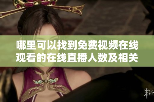 哪里可以找到免费视频在线观看的在线直播人数及相关信息
