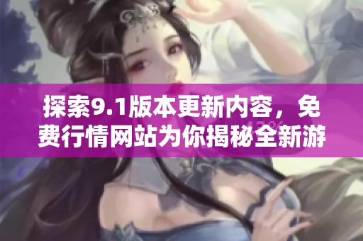 探索9.1版本更新内容，免费行情网站为你揭秘全新游戏体验