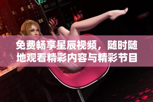 免费畅享星辰视频，随时随地观看精彩内容与精彩节目