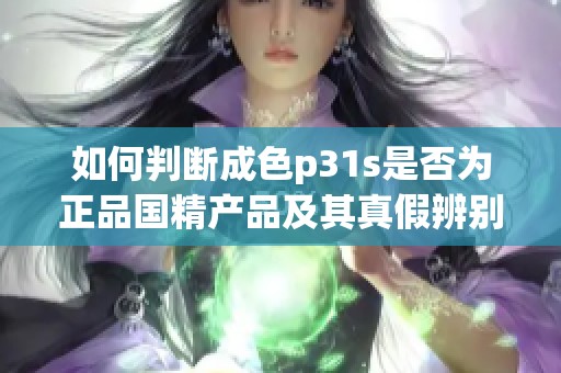 如何判断成色p31s是否为正品国精产品及其真假辨别方法