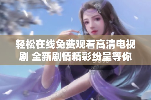 轻松在线免费观看高清电视剧 全新剧情精彩纷呈等你来追剧