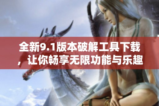 全新9.1版本破解工具下载，让你畅享无限功能与乐趣
