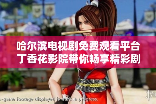 哈尔滨电视剧免费观看平台丁香花影院带你畅享精彩剧集体验