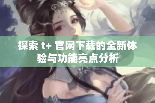 探索 t+ 官网下载的全新体验与功能亮点分析