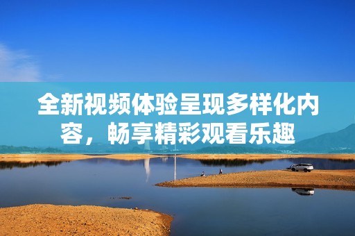 全新视频体验呈现多样化内容，畅享精彩观看乐趣
