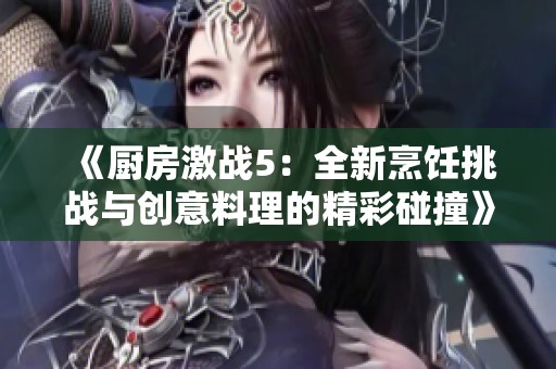 《厨房激战5：全新烹饪挑战与创意料理的精彩碰撞》