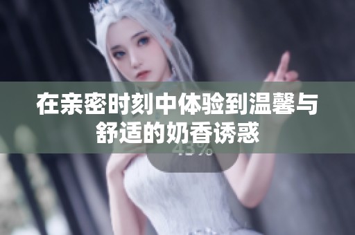 在亲密时刻中体验到温馨与舒适的奶香诱惑