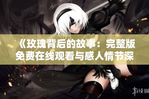 《玫瑰背后的故事：完整版免费在线观看与感人情节深度剖析》