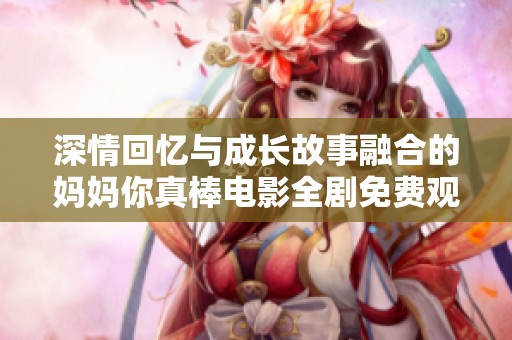 深情回忆与成长故事融合的妈妈你真棒电影全剧免费观看指南