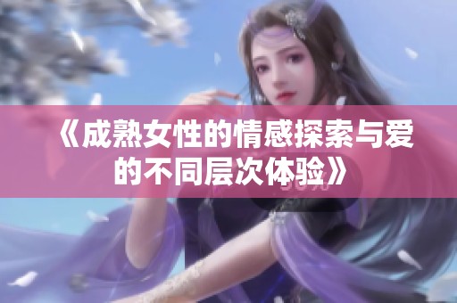《成熟女性的情感探索与爱的不同层次体验》