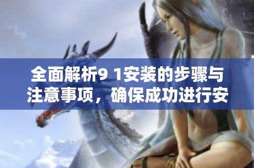 全面解析9 1安装的步骤与注意事项，确保成功进行安装