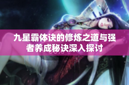 九星霸体诀的修炼之道与强者养成秘诀深入探讨