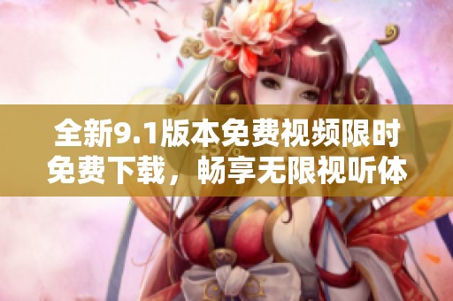 全新9.1版本免费视频限时免费下载，畅享无限视听体验