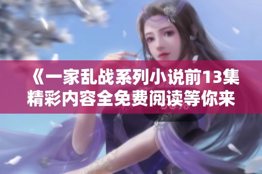 《一家乱战系列小说前13集精彩内容全免费阅读等你来探秘》