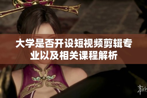 大学是否开设短视频剪辑专业以及相关课程解析