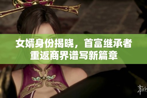 女婿身份揭晓，首富继承者重返商界谱写新篇章