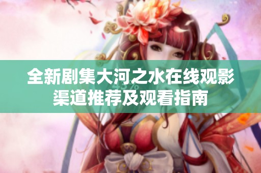 全新剧集大河之水在线观影渠道推荐及观看指南