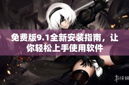 免费版9.1全新安装指南，让你轻松上手使用软件