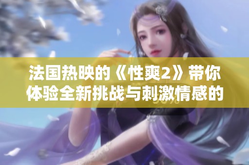法国热映的《性爽2》带你体验全新挑战与刺激情感的旅程