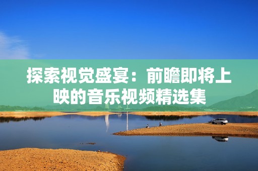 探索视觉盛宴：前瞻即将上映的音乐视频精选集