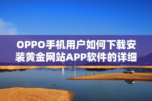 OPPO手机用户如何下载安装黄金网站APP软件的详细步骤解析