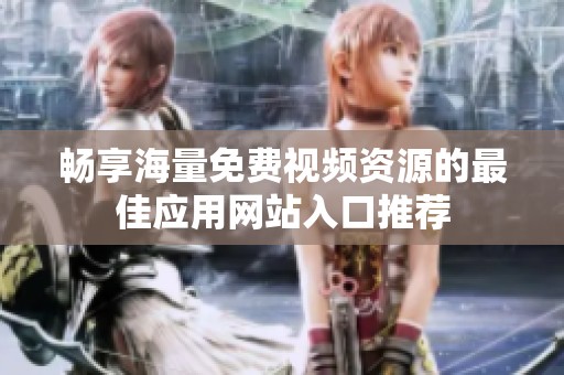 畅享海量免费视频资源的最佳应用网站入口推荐