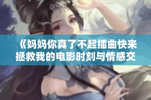 《妈妈你真了不起插曲快来拯救我的电影时刻与情感交织》