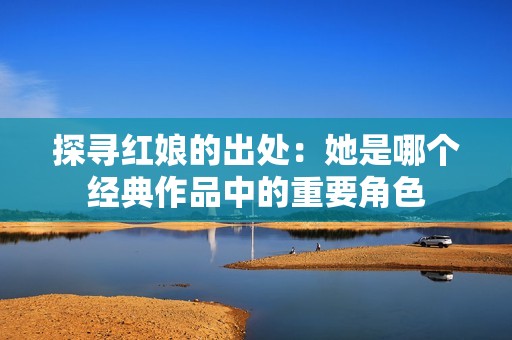 探寻红娘的出处：她是哪个经典作品中的重要角色