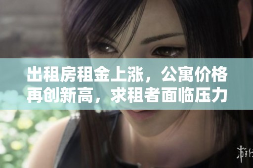 出租房租金上涨，公寓价格再创新高，求租者面临压力