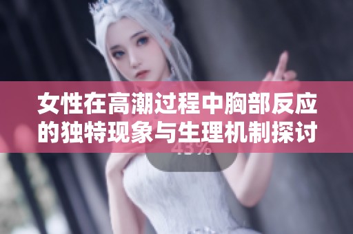 女性在高潮过程中胸部反应的独特现象与生理机制探讨