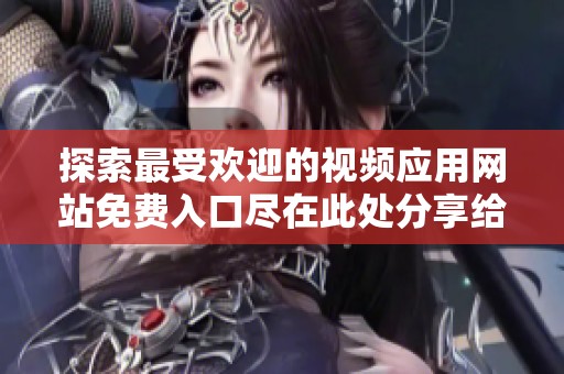 探索最受欢迎的视频应用网站免费入口尽在此处分享给你