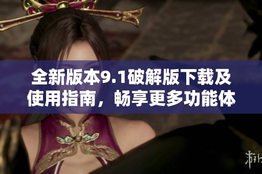 全新版本9.1破解版下载及使用指南，畅享更多功能体验