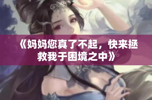 《妈妈您真了不起，快来拯救我于困境之中》