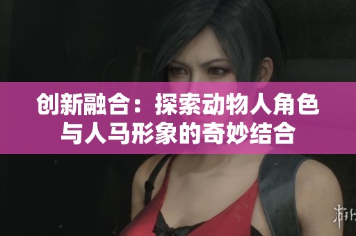 创新融合：探索动物人角色与人马形象的奇妙结合