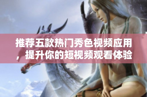 推荐五款热门秀色视频应用，提升你的短视频观看体验