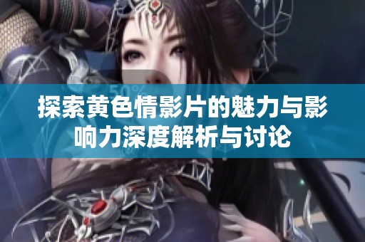 探索黄色情影片的魅力与影响力深度解析与讨论