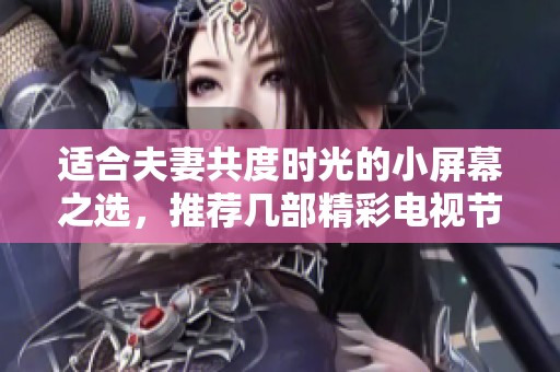适合夫妻共度时光的小屏幕之选，推荐几部精彩电视节目