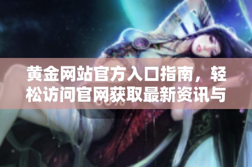 黄金网站官方入口指南，轻松访问官网获取最新资讯与服务
