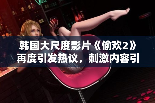 韩国大尺度影片《偷欢2》再度引发热议，刺激内容引观众期待