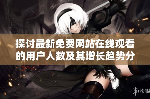 探讨最新免费网站在线观看的用户人数及其增长趋势分析