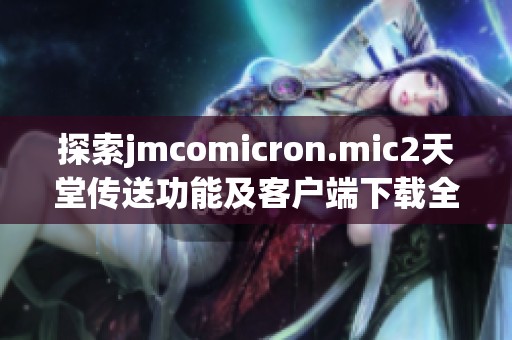 探索jmcomicron.mic2天堂传送功能及客户端下载全指南