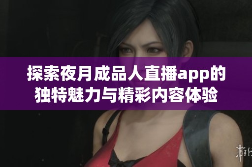 探索夜月成品人直播app的独特魅力与精彩内容体验