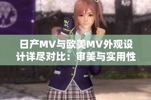 日产MV与欧美MV外观设计详尽对比：审美与实用性的不同之处