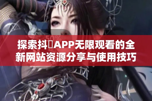 探索抖抈APP无限观看的全新网站资源分享与使用技巧