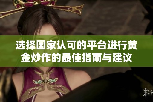 选择国家认可的平台进行黄金炒作的最佳指南与建议