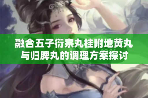 融合五子衍宗丸桂附地黄丸与归脾丸的调理方案探讨